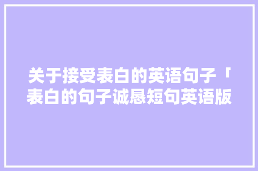 关于接受表白的英语句子「表白的句子诚恳短句英语版」 关于接受表白的英语句子「表白的句子诚恳短句英语版」 聊天话题