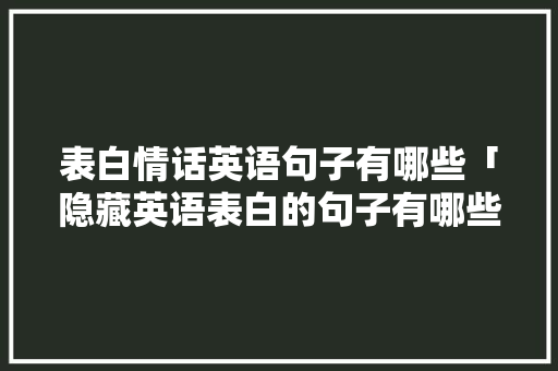 表白情话英语句子有哪些「隐藏英语表白的句子有哪些」 表白情话英语句子有哪些「隐藏英语表白的句子有哪些」 表白句子