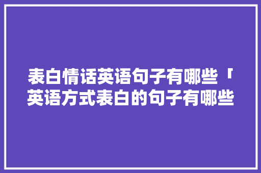 表白情话英语句子有哪些「英语方式表白的句子有哪些」 表白情话英语句子有哪些「英语方式表白的句子有哪些」 土味情话