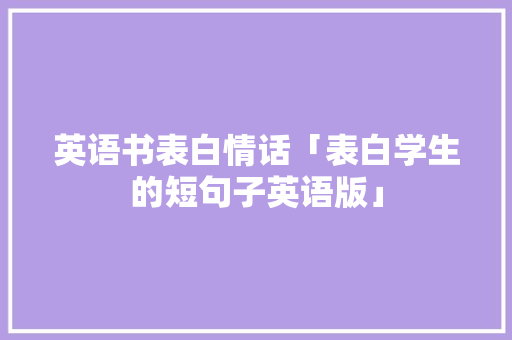 英语书表白情话「表白学生的短句子英语版」 英语书表白情话「表白学生的短句子英语版」 表白句子