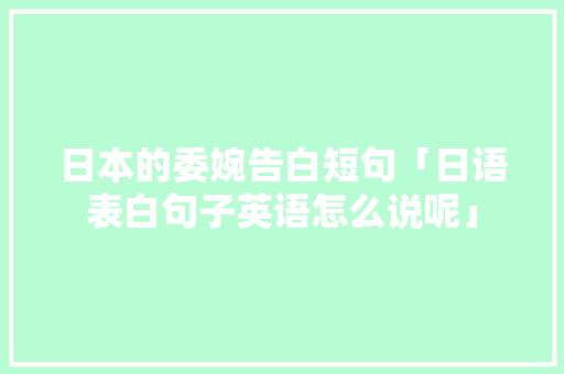 日本的委婉告白短句「日语表白句子英语怎么说呢」 日本的委婉告白短句「日语表白句子英语怎么说呢」 土味情话