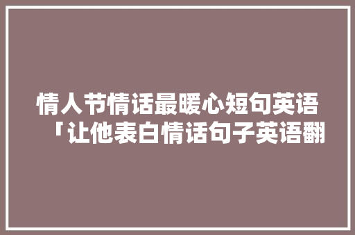 情人节情话最暖心短句英语「让他表白情话句子英语翻译」 情人节情话最暖心短句英语「让他表白情话句子英语翻译」 土味情话