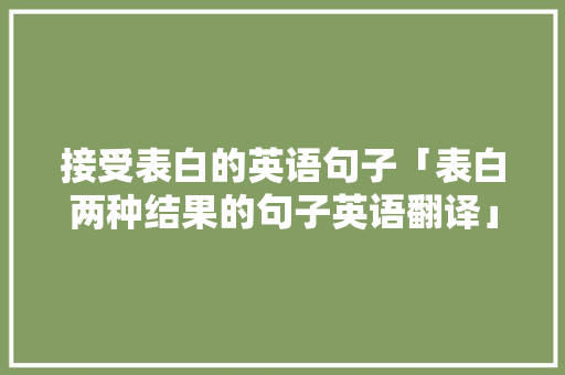接受表白的英语句子「表白两种结果的句子英语翻译」 接受表白的英语句子「表白两种结果的句子英语翻译」 表白句子