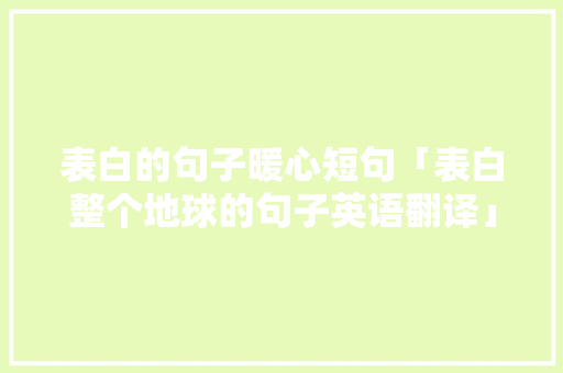 表白的句子暖心短句「表白整个地球的句子英语翻译」 表白的句子暖心短句「表白整个地球的句子英语翻译」 表白句子