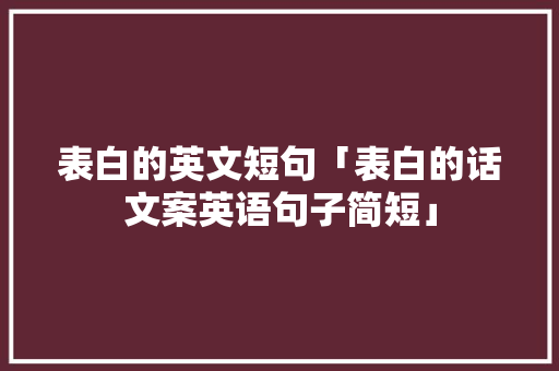 表白的英文短句「表白的话文案英语句子简短」 表白的英文短句「表白的话文案英语句子简短」 聊天话题