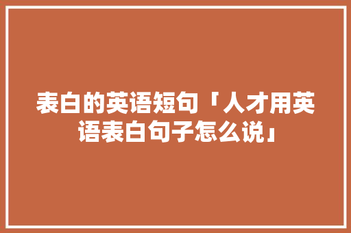 表白的英语短句「人才用英语表白句子怎么说」 表白的英语短句「人才用英语表白句子怎么说」 土味情话