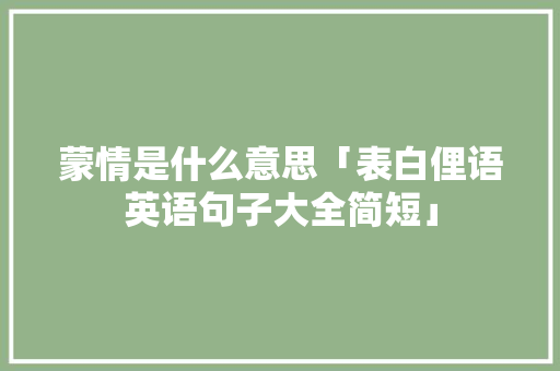 蒙情是什么意思「表白俚语英语句子大全简短」 蒙情是什么意思「表白俚语英语句子大全简短」 土味情话