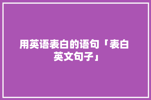 用英语表白的语句「表白 英文句子」 用英语表白的语句「表白 英文句子」 土味情话
