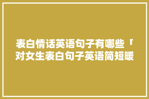 表白情话英语句子有哪些「对女生表白句子英语简短暖心」 表白情话英语句子有哪些「对女生表白句子英语简短暖心」 聊天话题