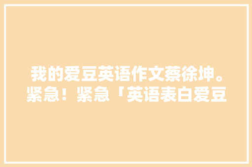 我的爱豆英语作文蔡徐坤。紧急！紧急「英语表白爱豆短句子图片大全」 我的爱豆英语作文蔡徐坤。紧急！紧急「英语表白爱豆短句子图片大全」 聊天话题