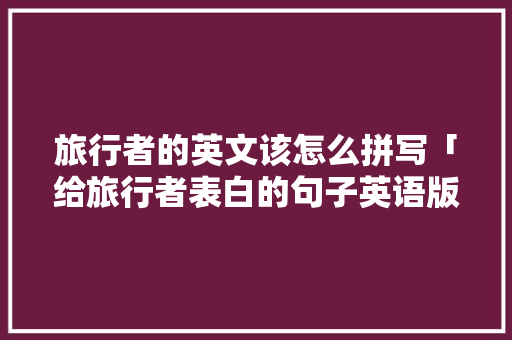 旅行者的英文该怎么拼写「给旅行者表白的句子英语版」 旅行者的英文该怎么拼写「给旅行者表白的句子英语版」 恋爱技巧