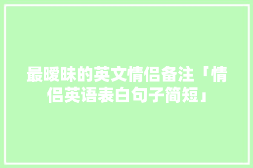 最暧昧的英文情侣备注「情侣英语表白句子简短」 最暧昧的英文情侣备注「情侣英语表白句子简短」 撩妹套路