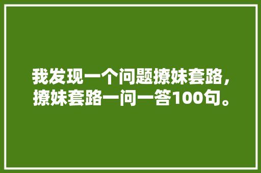 我发现一个问题撩妹套路，撩妹套路一问一答100句。 我发现一个问题撩妹套路，撩妹套路一问一答100句。 撩妹套路