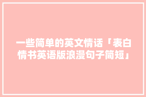一些简单的英文情话「表白情书英语版浪漫句子简短」 一些简单的英文情话「表白情书英语版浪漫句子简短」 恋爱技巧