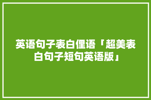 英语句子表白俚语「超美表白句子短句英语版」 英语句子表白俚语「超美表白句子短句英语版」 聊天话题