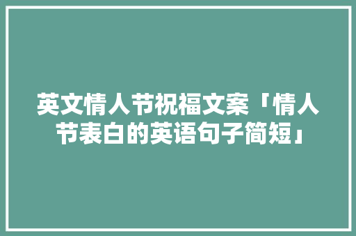 英文情人节祝福文案「情人节表白的英语句子简短」 英文情人节祝福文案「情人节表白的英语句子简短」 恋爱技巧