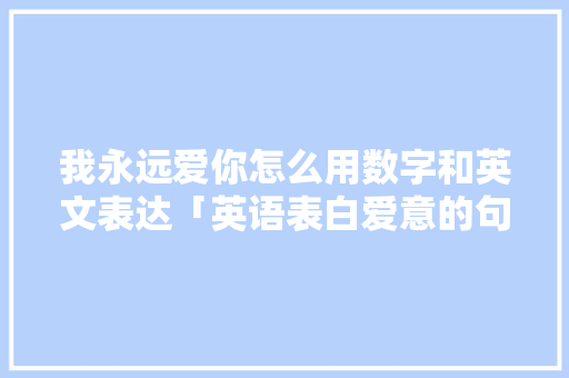 我永远爱你怎么用数字和英文表达「英语表白爱意的句子简短」 我永远爱你怎么用数字和英文表达「英语表白爱意的句子简短」 撩妹套路