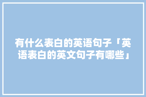 有什么表白的英语句子「英语表白的英文句子有哪些」 有什么表白的英语句子「英语表白的英文句子有哪些」 表白句子