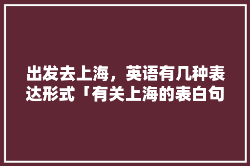 出发去上海，英语有几种表达形式「有关上海的表白句子英语版」 出发去上海，英语有几种表达形式「有关上海的表白句子英语版」 土味情话