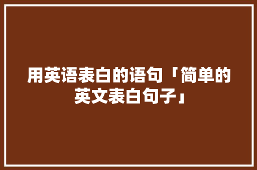 用英语表白的语句「简单的英文表白句子」 用英语表白的语句「简单的英文表白句子」 聊天话题