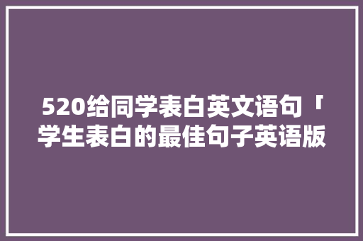520给同学表白英文语句「学生表白的最佳句子英语版」 恋爱技巧 520给同学表白英文语句「学生表白的最佳句子英语版」 520给同学表白英文语句「学生表白的最佳句子英语版」 恋爱技巧