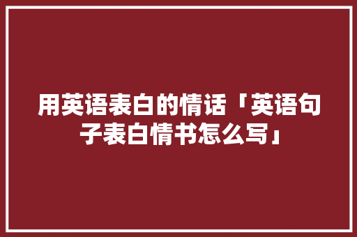 用英语表白的情话「英语句子表白情书怎么写」 用英语表白的情话「英语句子表白情书怎么写」 撩妹套路