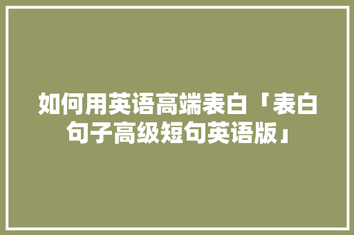 如何用英语高端表白「表白句子高级短句英语版」 如何用英语高端表白「表白句子高级短句英语版」 表白句子