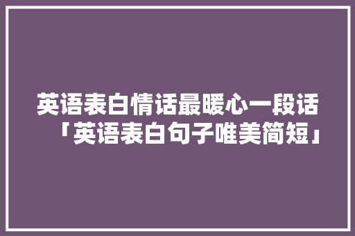 英语表白情话最暖心一段话「英语表白句子唯美简短」 英语表白情话最暖心一段话「英语表白句子唯美简短」 撩妹套路