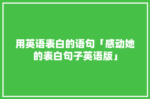 用英语表白的语句「感动她的表白句子英语版」 用英语表白的语句「感动她的表白句子英语版」 土味情话