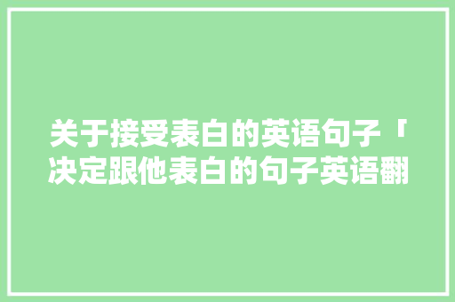 关于接受表白的英语句子「决定跟他表白的句子英语翻译」 关于接受表白的英语句子「决定跟他表白的句子英语翻译」 土味情话
