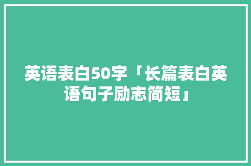 英语表白50字「长篇表白英语句子励志简短」 英语表白50字「长篇表白英语句子励志简短」 聊天话题