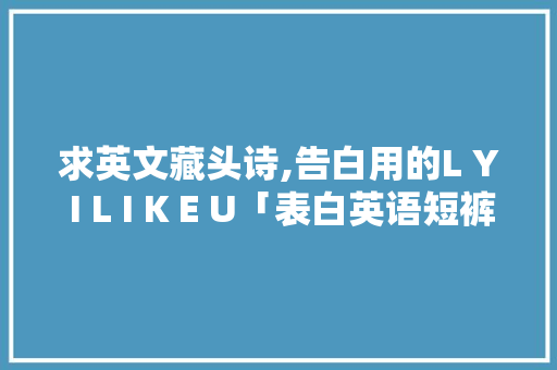 求英文藏头诗,告白用的L Y I L I K E U「表白英语短裤怎么写句子简短」 求英文藏头诗,告白用的L Y I L I K E U「表白英语短裤怎么写句子简短」 恋爱技巧
