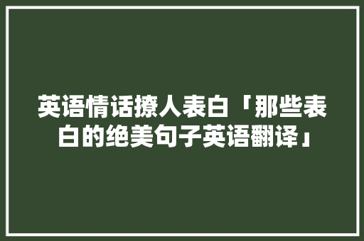 英语情话撩人表白「那些表白的绝美句子英语翻译」 英语情话撩人表白「那些表白的绝美句子英语翻译」 表白句子