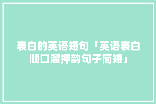 表白的英语短句「英语表白顺口溜押韵句子简短」 表白的英语短句「英语表白顺口溜押韵句子简短」 聊天话题