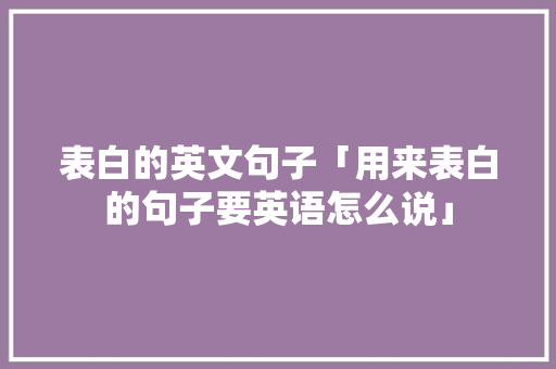 表白的英文句子「用来表白的句子要英语怎么说」 表白的英文句子「用来表白的句子要英语怎么说」 撩妹套路