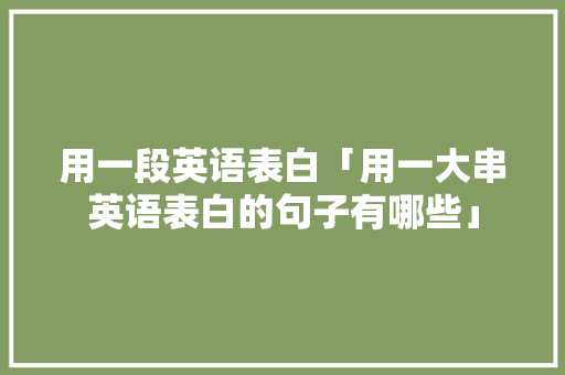 用一段英语表白「用一大串英语表白的句子有哪些」 用一段英语表白「用一大串英语表白的句子有哪些」 聊天话题