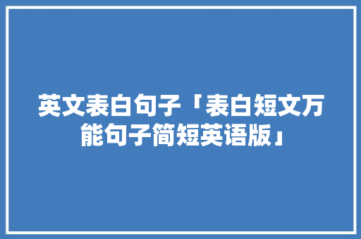 英文表白句子「表白短文万能句子简短英语版」 英文表白句子「表白短文万能句子简短英语版」 聊天话题
