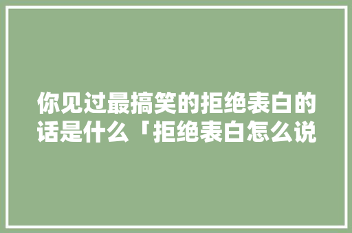 你见过最搞笑的拒绝表白的话是什么「拒绝表白怎么说英语句子简短」 你见过最搞笑的拒绝表白的话是什么「拒绝表白怎么说英语句子简短」 土味情话
