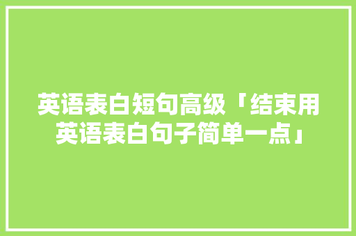 英语表白短句高级「结束用英语表白句子简单一点」 英语表白短句高级「结束用英语表白句子简单一点」 恋爱技巧