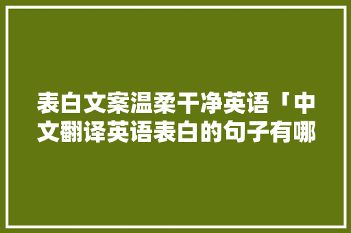 表白文案温柔干净英语「中文翻译英语表白的句子有哪些」 表白文案温柔干净英语「中文翻译英语表白的句子有哪些」 恋爱技巧
