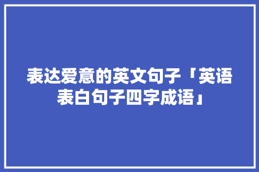 表达爱意的英文句子「英语表白句子四字成语」 表达爱意的英文句子「英语表白句子四字成语」 恋爱技巧