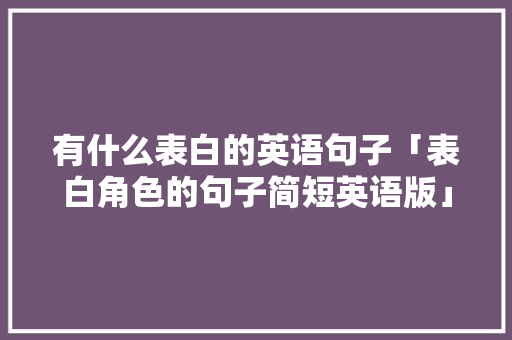 有什么表白的英语句子「表白角色的句子简短英语版」 有什么表白的英语句子「表白角色的句子简短英语版」 恋爱技巧