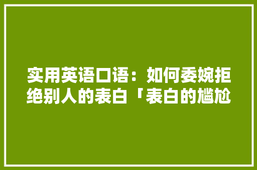 实用英语口语：如何委婉拒绝别人的表白「表白的尴尬句子短句英语版」 实用英语口语：如何委婉拒绝别人的表白「表白的尴尬句子短句英语版」 撩妹套路