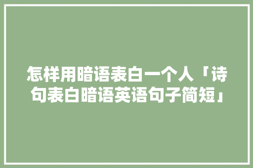 怎样用暗语表白一个人「诗句表白暗语英语句子简短」 怎样用暗语表白一个人「诗句表白暗语英语句子简短」 恋爱技巧
