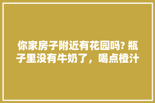 你家房子附近有花园吗? 瓶子里没有牛奶了，喝点橙汁吧。英文「花园用英语表白句子简短」 你家房子附近有花园吗? 瓶子里没有牛奶了，喝点橙汁吧。英文「花园用英语表白句子简短」 撩妹套路