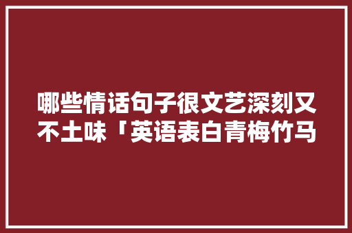 哪些情话句子很文艺深刻又不土味「英语表白青梅竹马的句子简短」 哪些情话句子很文艺深刻又不土味「英语表白青梅竹马的句子简短」 撩妹套路