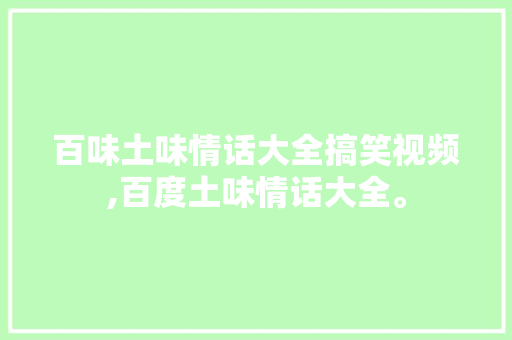 百味土味情话大全搞笑视频,百度土味情话大全。 百味土味情话大全搞笑视频,百度土味情话大全。 土味情话