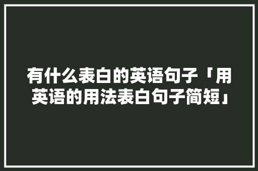 有什么表白的英语句子「用英语的用法表白句子简短」 有什么表白的英语句子「用英语的用法表白句子简短」 聊天话题