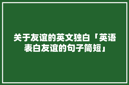 关于友谊的英文独白「英语表白友谊的句子简短」 关于友谊的英文独白「英语表白友谊的句子简短」 聊天话题