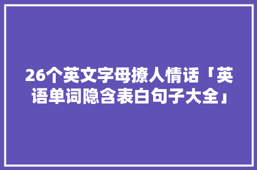26个英文字母撩人情话「英语单词隐含表白句子大全」 26个英文字母撩人情话「英语单词隐含表白句子大全」 土味情话
